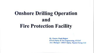 Onshore Drilling Operation
and
Fire Protection Facility
By: Gaurav Singh Rajput
B.Tech Safety & Fire Engineering, CUSAT
Asst. Manager - HSEF Safety, Nayara Energy Lid.
 