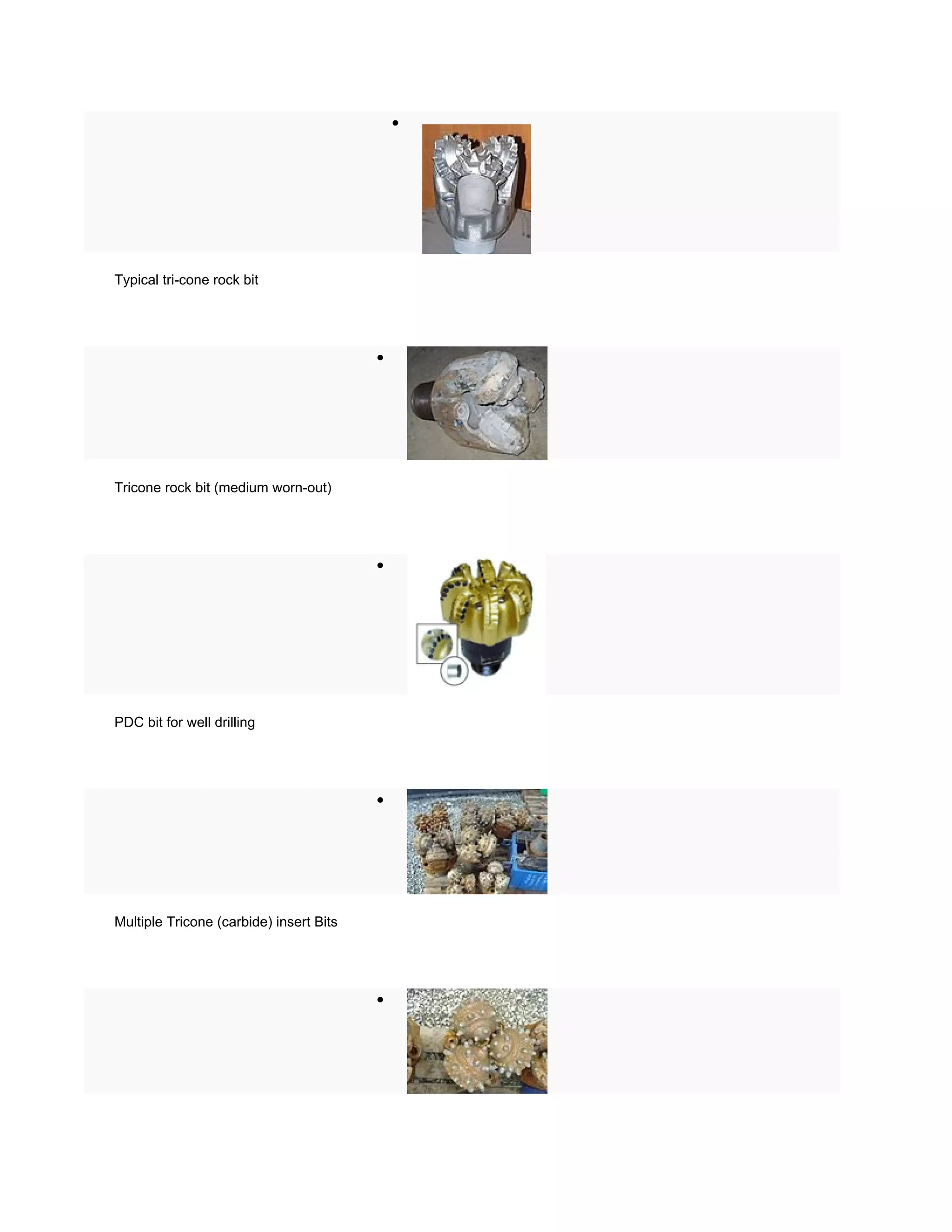 




Typical tri-cone rock bit




                                         




Tricone rock bit (medium worn-out)




                                         




PDC bit for well drilling




                                         




Multiple Tricone (carbide) insert Bits




                                         
 