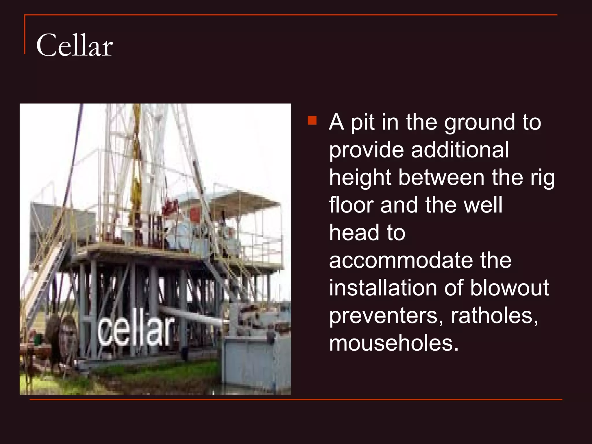 Cellar

            A pit in the ground to
             provide additional
             height between the rig
             floor and the well
             head to
             accommodate the
             installation of blowout
             preventers, ratholes,
             mouseholes.
 