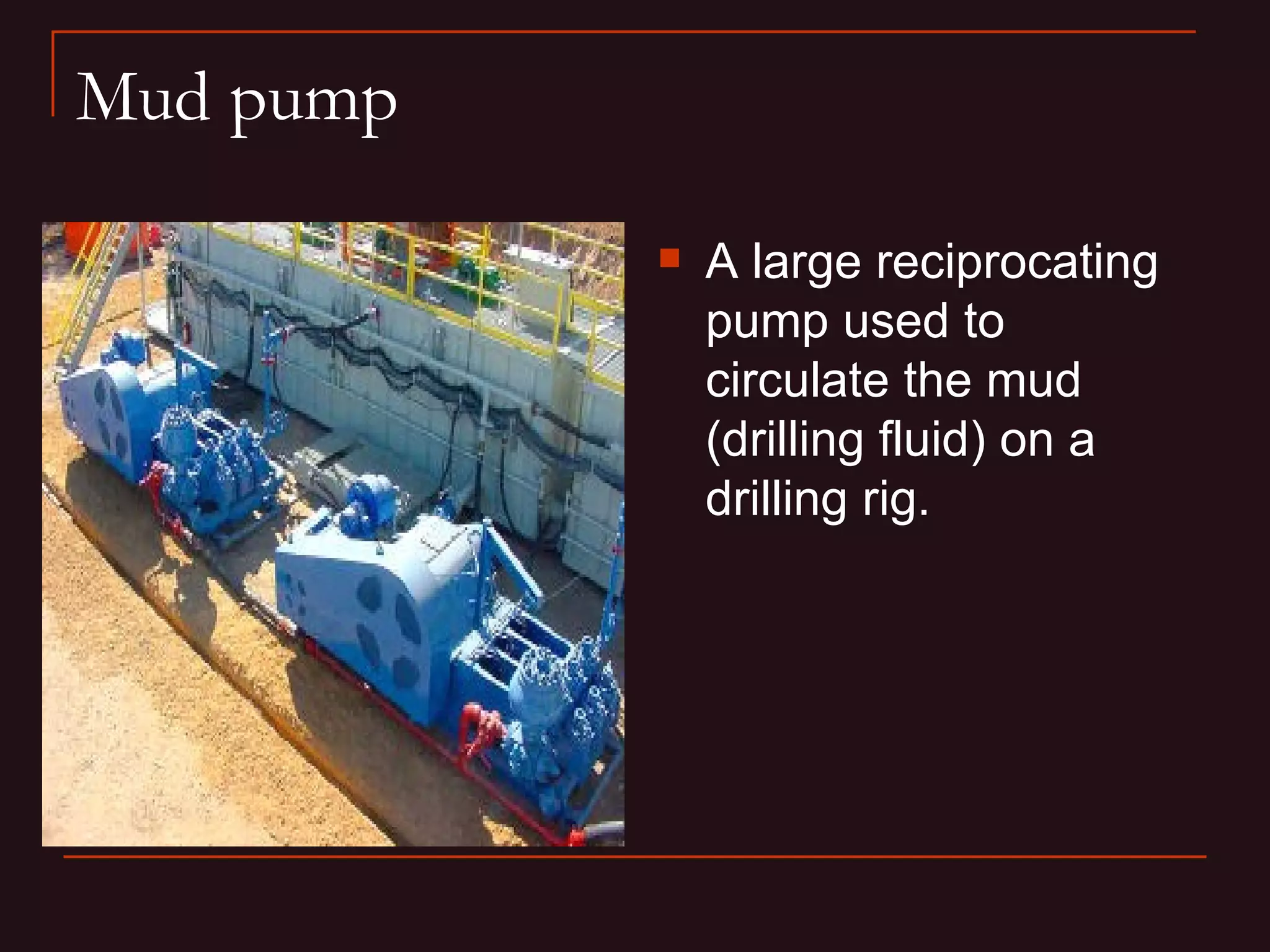 Mud pump

              A large reciprocating
               pump used to
               circulate the mud
               (drilling fluid) on a
               drilling rig.
 