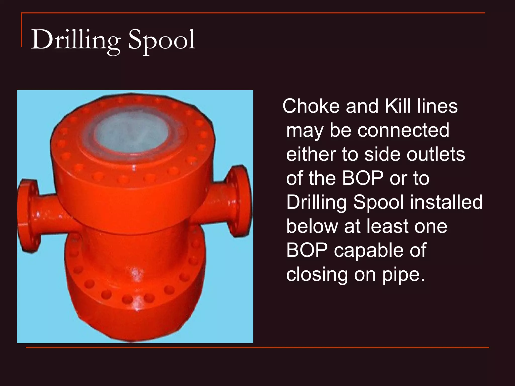 Drilling Spool

                 Choke and Kill lines
                 may be connected
                 either to side outlets
                 of the BOP or to
                 Drilling Spool installed
                 below at least one
                 BOP capable of
                 closing on pipe.
 