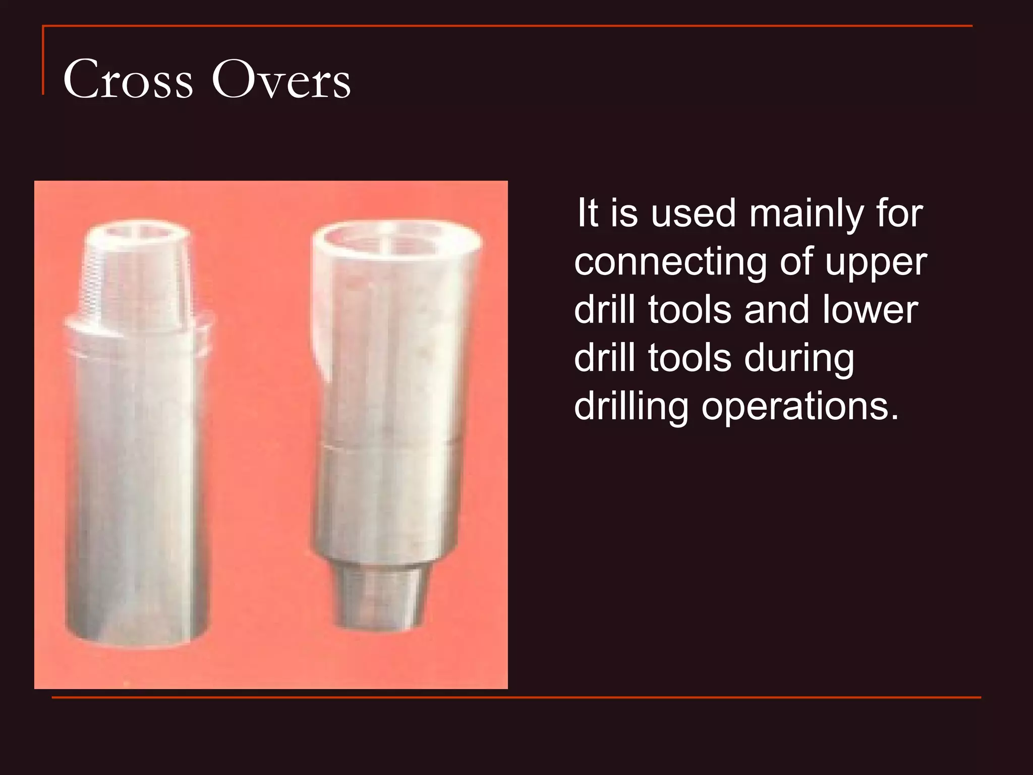 Cross Overs

              It is used mainly for
              connecting of upper
              drill tools and lower
              drill tools during
              drilling operations.
 