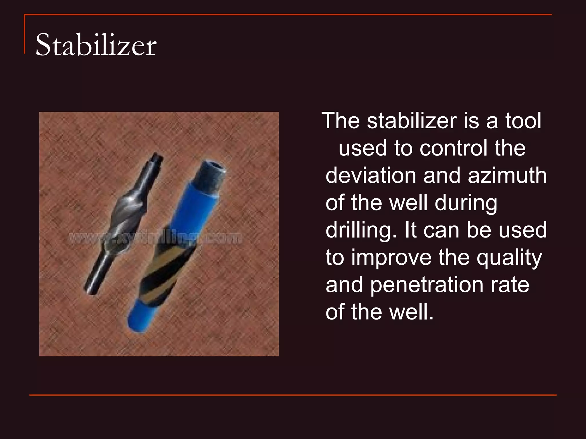 Stabilizer

             The stabilizer is a tool
               used to control the
             deviation and azimuth
             of the well during
             drilling. It can be used
             to improve the quality
             and penetration rate
             of the well.
 