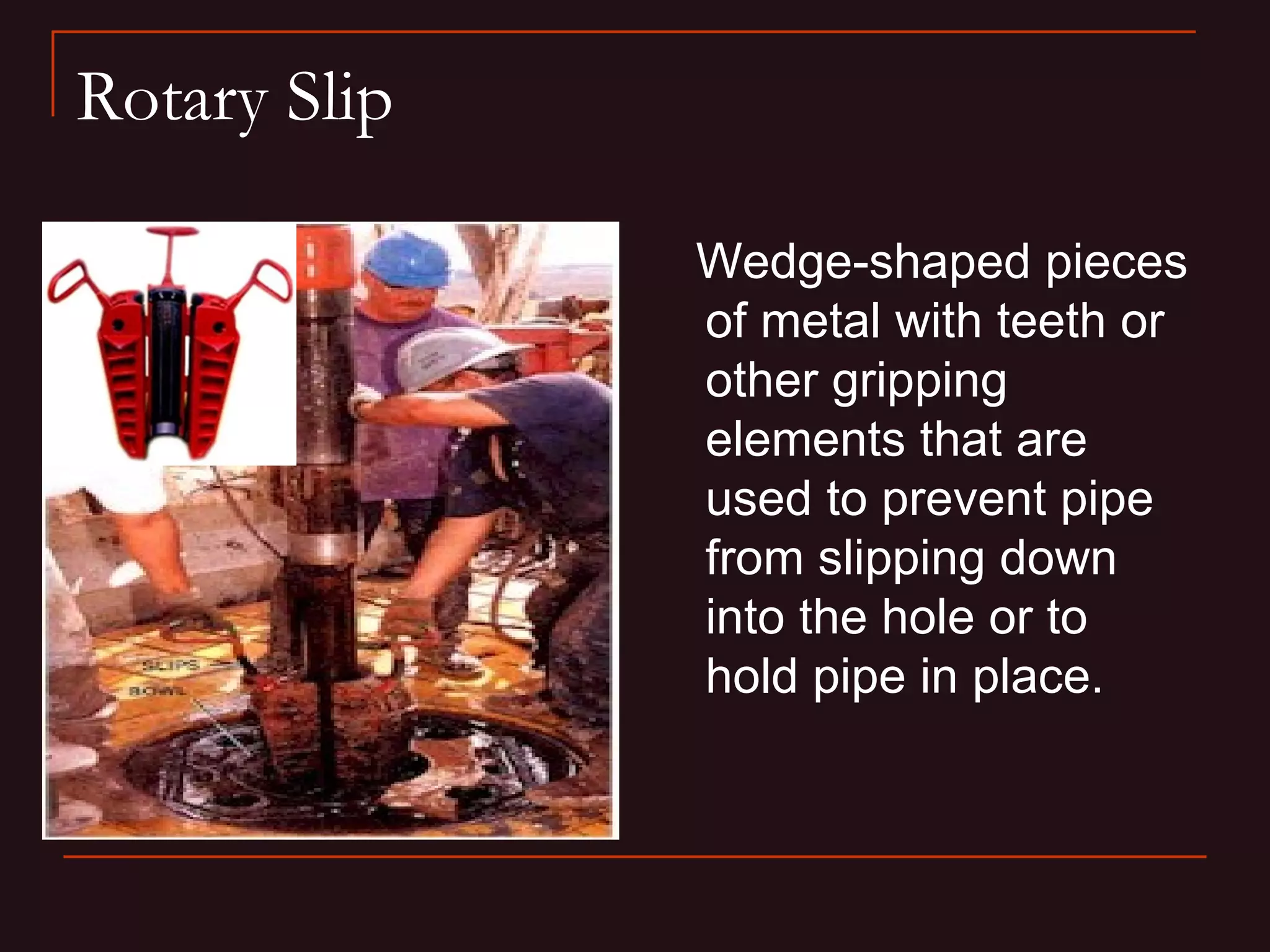 Rotary Slip

              Wedge-shaped pieces
              of metal with teeth or
              other gripping
              elements that are
              used to prevent pipe
              from slipping down
              into the hole or to
              hold pipe in place.
 