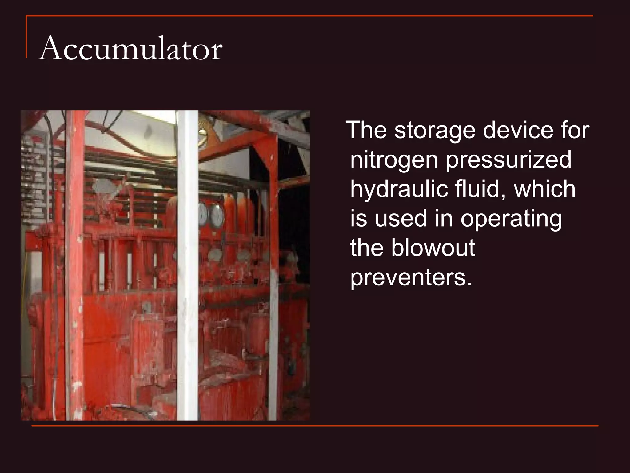 Accumulator

              The storage device for
              nitrogen pressurized
              hydraulic fluid, which
              is used in operating
              the blowout
              preventers.
 