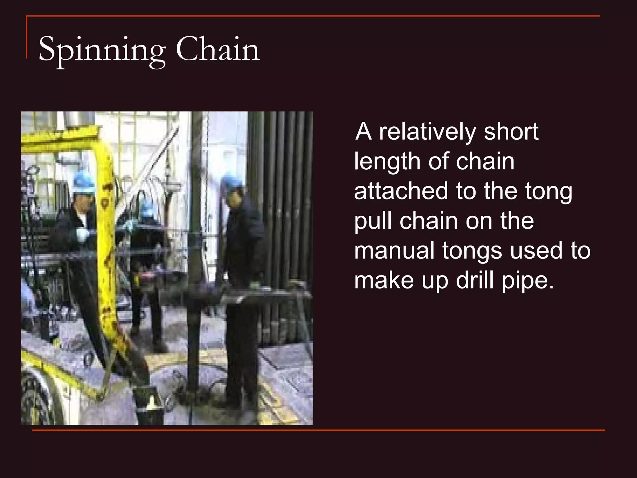Spinning Chain

                 A relatively short
                 length of chain
                 attached to the tong
                 pull chain on the
                 manual tongs used to
                 make up drill pipe.
 