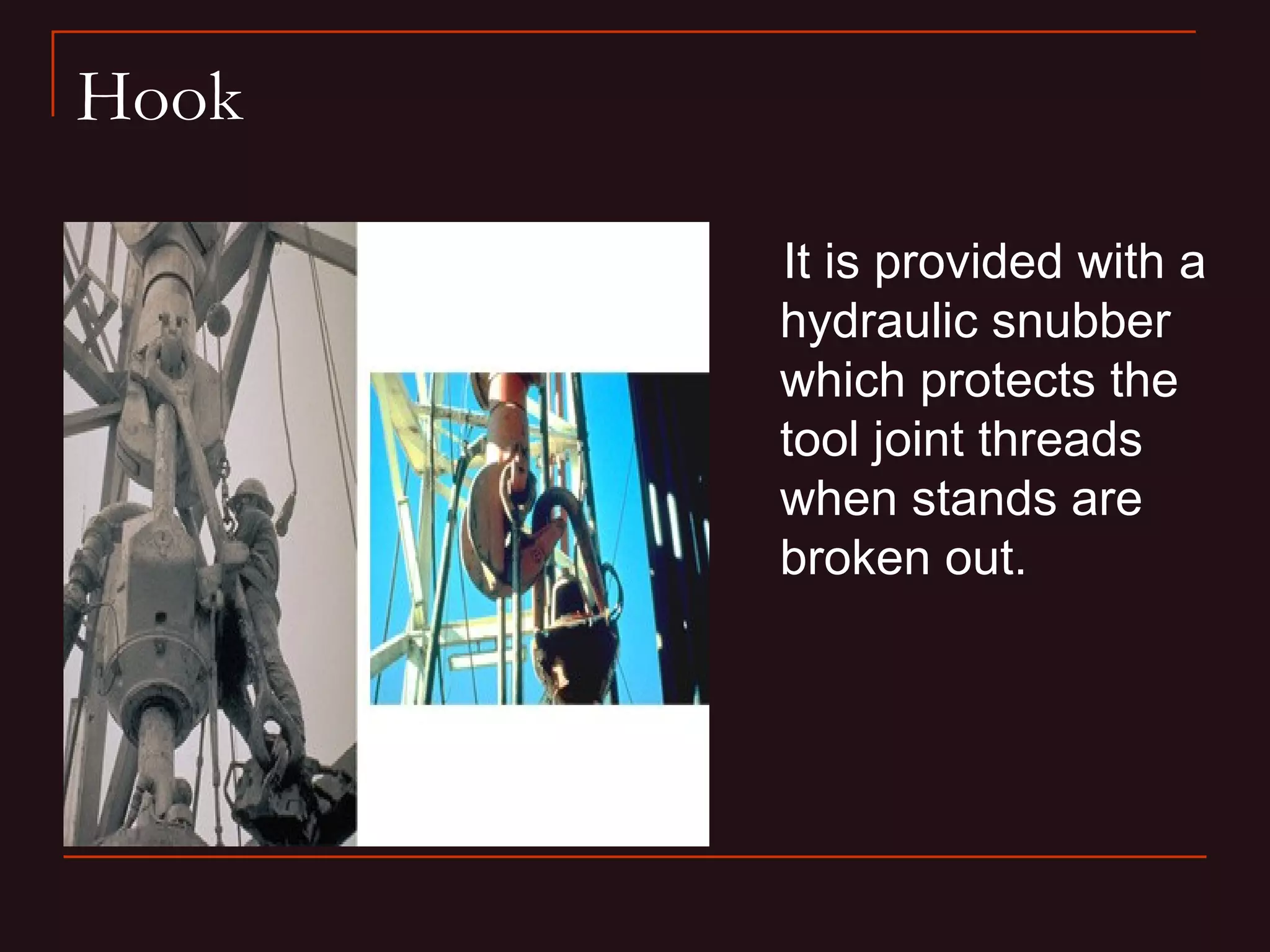 Hook

       It is provided with a
       hydraulic snubber
       which protects the
       tool joint threads
       when stands are
       broken out.
 