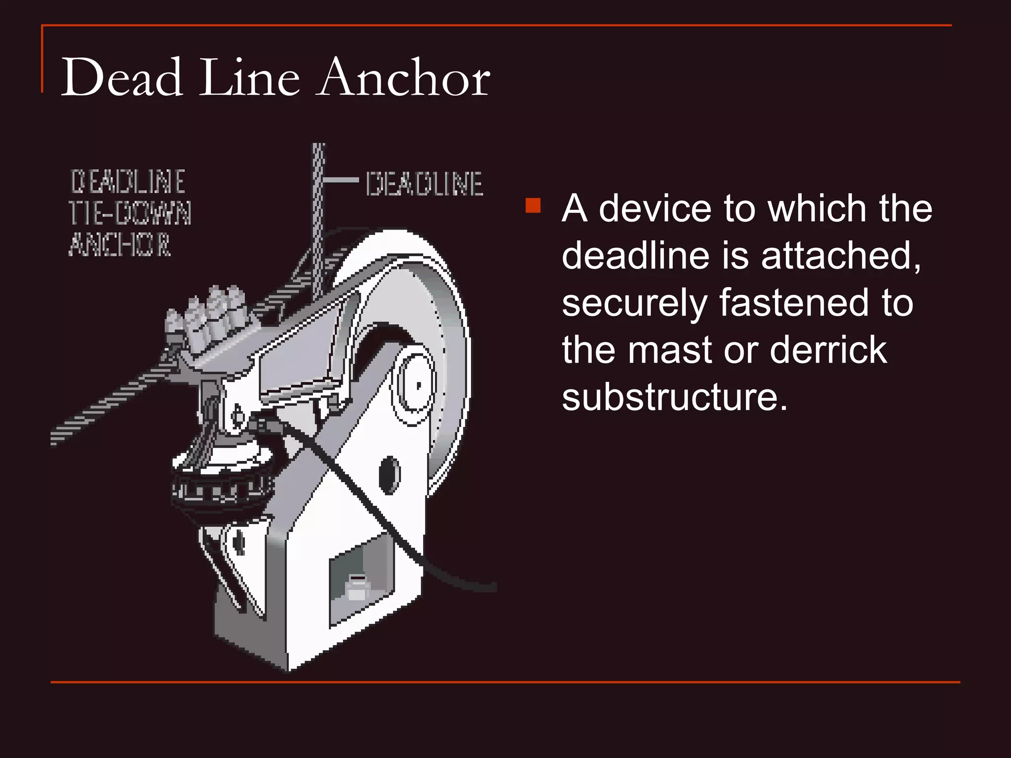 Dead Line Anchor

                      A device to which the
                       deadline is attached,
                       securely fastened to
                       the mast or derrick
                       substructure.
 