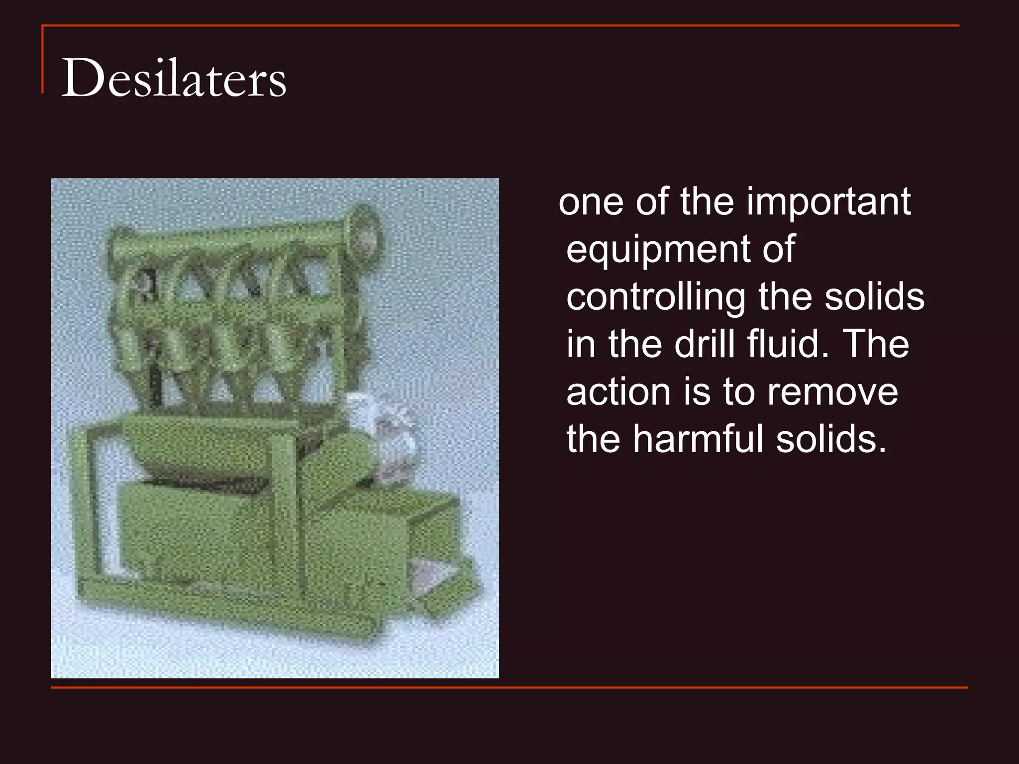 Desilaters

             one of the important
             equipment of
             controlling the solids
             in the drill fluid. The
             action is to remove
             the harmful solids.
 
