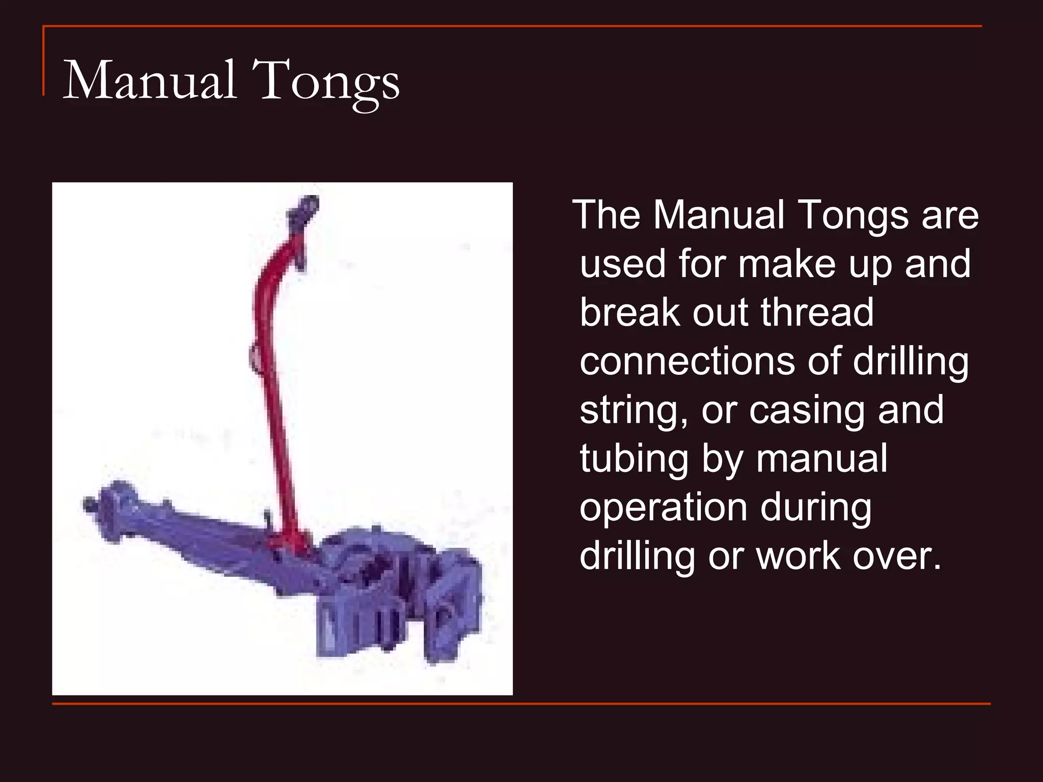 Manual Tongs

               The Manual Tongs are
               used for make up and
               break out thread
               connections of drilling
               string, or casing and
               tubing by manual
               operation during
               drilling or work over.
 