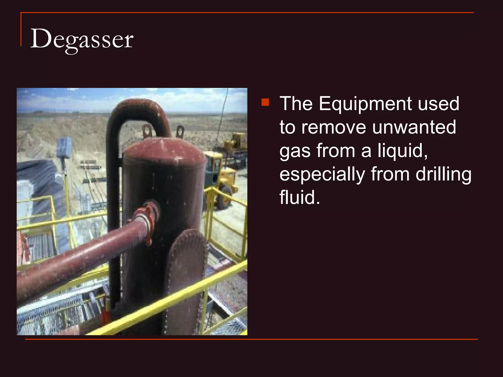 Degasser

              The Equipment used
               to remove unwanted
               gas from a liquid,
               especially from drilling
               fluid.
 