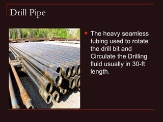 Drill Pipe

                The heavy seamless
                 tubing used to rotate
                 the drill bit and
                 Circulate the Drilling
                 fluid usually in 30-ft
                 length.
 