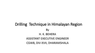 Drilling Technique in Himalayan Region
By
H. K. BEHERA
ASSISTANT EXECUTIVE ENGINEER
CGWB, DIV-XVII, DHARAMSHALA
 