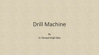 Drill Machine
By
Er. Rampal Singh Ojha
 