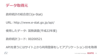 © 2014 MapR Technologies 14
データ取得元
政府統計の総合窓口(e-Stat)
URL: http://www.e-stat.go.jp/api/
使用したデータ: 国勢調査(平成22年度)
政府統計コード: 00200521
APIを使うにはサイト上から利用登録をしてアプリケーションIDを取得
 