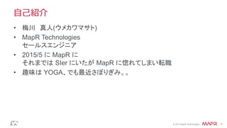 © 2014 MapR Technologies 2
自己紹介
• 梅川 真人(ウメカワマサト)
• MapR Technologies
セールスエンジニア
• 2015/5 に MapR に
それまでは SIer にいたが MapR に惚れてしまい転職
• 趣味は YOGA、でも最近さぼりぎみ。。
 