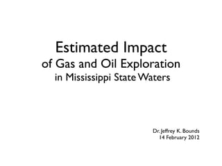 Estimated Impact
of Gas and Oil Exploration
  in Mississippi State Waters



                        Dr. Jeffrey K. Bounds
                          14 February 2012
 