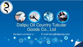Dalipu Oil Country Tubular
Goods Co., Ltd
Contact us:Harry Li E-mail:harry@dlpoctg.com
 