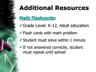Additional Resources
Math Flashcards:
Grade Level: K-12, Adult education
 Flash cards with math problem
 Student must solve within 1 minute
 If not answered correctly, student
  must repeat until solved
 