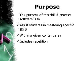 Purpose
  The purpose of this drill & practice
  software is to…
 Assist students in mastering specific
  skills
 Within a given content area
 Includes repetition
 