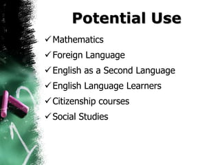Potential Use
 Mathematics
 Foreign Language
 English as a Second Language
 English Language Learners
 Citizenship courses
 Social Studies
 