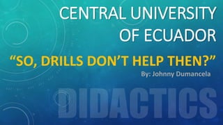 CENTRAL UNIVERSITY
OF ECUADOR
SO, DRILLS DONT HELP THEN?
By: Johnny Dumancela
 