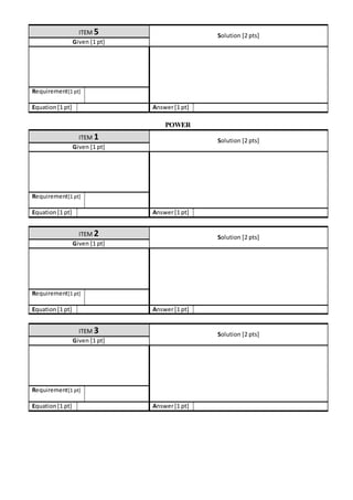 ITEM 5 Solution [2 pts]
Given [1 pt]
Requirement[1 pt]
Equation[1 pt] Answer[1 pt]
POWER
ITEM 1 Solution [2 pts]
Given [1 pt]
Requirement[1 pt]
Equation[1 pt] Answer[1 pt]
ITEM 2 Solution [2 pts]
Given [1 pt]
Requirement[1 pt]
Equation[1 pt] Answer[1 pt]
ITEM 3 Solution [2 pts]
Given [1 pt]
Requirement[1 pt]
Equation[1 pt] Answer[1 pt]
 