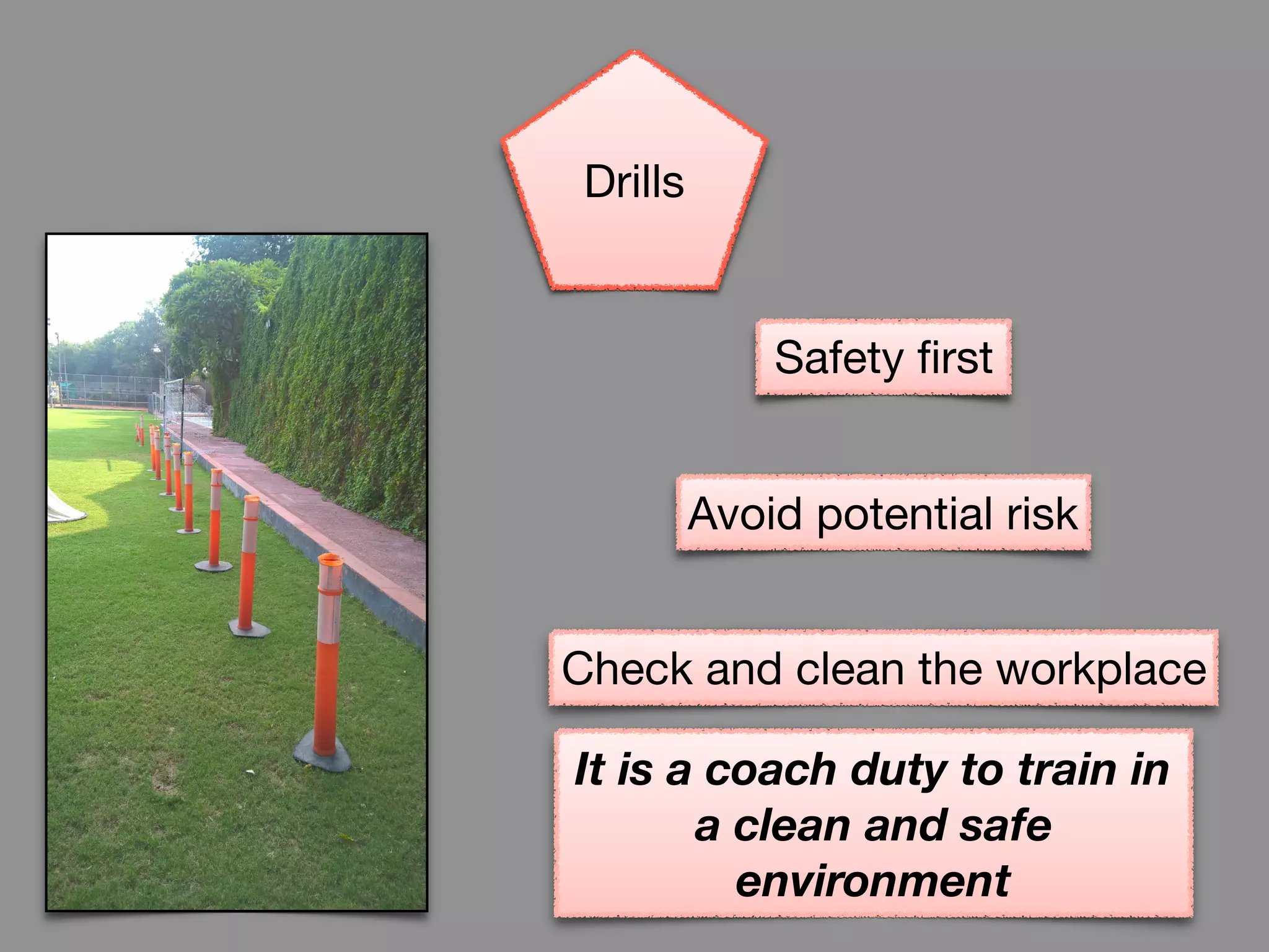 Safety first
Avoid potential risk
Check and clean the workplace
It is a coach duty to train in
a clean and safe
environment
Drills
 