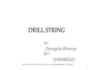 DRILL STRING
by:
Jarugula Bhavya
Sri
(14008012)
1
Department of Petroleum Engineering KL University , Guntur
 