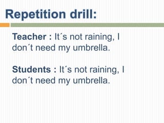 Teacher : It´s not raining, I
don´t need my umbrella.
Students : It´s not raining, I
don´t need my umbrella.
 