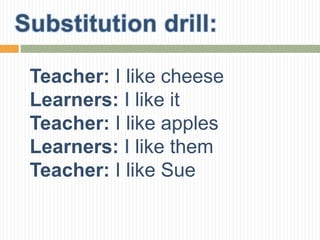 Teacher: I like cheese
Learners: I like it
Teacher: I like apples
Learners: I like them
Teacher: I like Sue
 