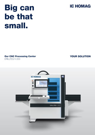 YOUR SOLUTION
Big can
be that
small.
Our CNC Processing Center
DRILLTEQ V-200
 