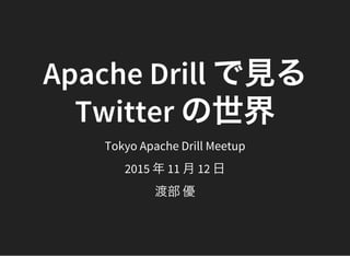 Apache Drill で見る
Twitter の世界Tokyo Apache Drill Meetup
2015 年11 月12 日
渡部優
 