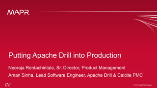 © 2016 MapR Technologies 1© 2016 MapR Technologies
Putting Apache Drill into Production
Neeraja Rentachintala, Sr. Director, Product Management
Aman Sinha, Lead Software Engineer, Apache Drill & Calcite PMC
 