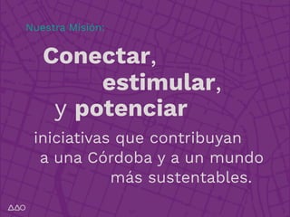 iniciativas que contribuyan
Nuestra Misión:
a una Córdoba y a un mundo
más sustentables.
Conectar,
estimular,
y potenciar
 