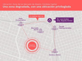 Polo
Corporativo
Centro Cívico
Mercado
Norte
Torres
Habitacionales
Centro
de la ciudad
Una zona degradada, con una ubicación privilegiada
Ubicación: Zona del ex Mercado de Abasto, Córdoba Capital
A metros del río
Bv. Los Andes
esq. Bajada Alvear
 