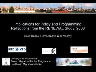   Implications for Policy and Programming:  Reflections from the RENEWAL Study, 2008  Scott Drimie, Girma Kassie & Jo Vearey  University of the Witwatersrand Forced Migration Studies Programme Health and Migration Initiative 
