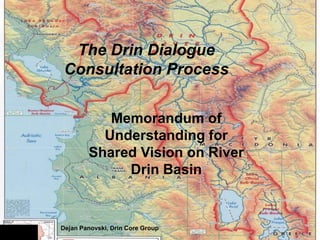 The Drin Dialogue
 Consultation Process


           Memorandum of
          Understanding for
        Shared Vision on River
             Drin Basin


Dejan Panovski, Drin Core Group
 