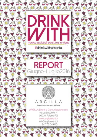DRINK
WITH
REPORT
ARGILLA Eventi e Comunicazione srls
via La Louvière, 4
06034 Foligno PG
www.argillaeventi.it
info@argillaeventi.it
t. 347 73 04 610
 