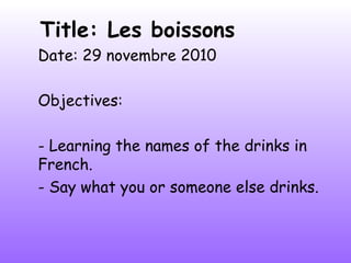 Title: Les boissons
Date: 29 novembre 2010
Objectives:
- Learning the names of the drinks in
French.
- Say what you or someone else drinks.
 