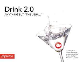 Drink 2.0
ANYTHING BUT “THE USUAL.”




                            A critical look
                            at the challenges
                            and opportunities
                            facing alcohol
                            brands in Canada.
 