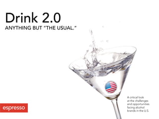 Drink 2.0
ANYTHING BUT “THE USUAL.”




                            A critical look
                            at the challenges
                            and opportunities
                            facing alcohol
                            brands in the U.S.
 