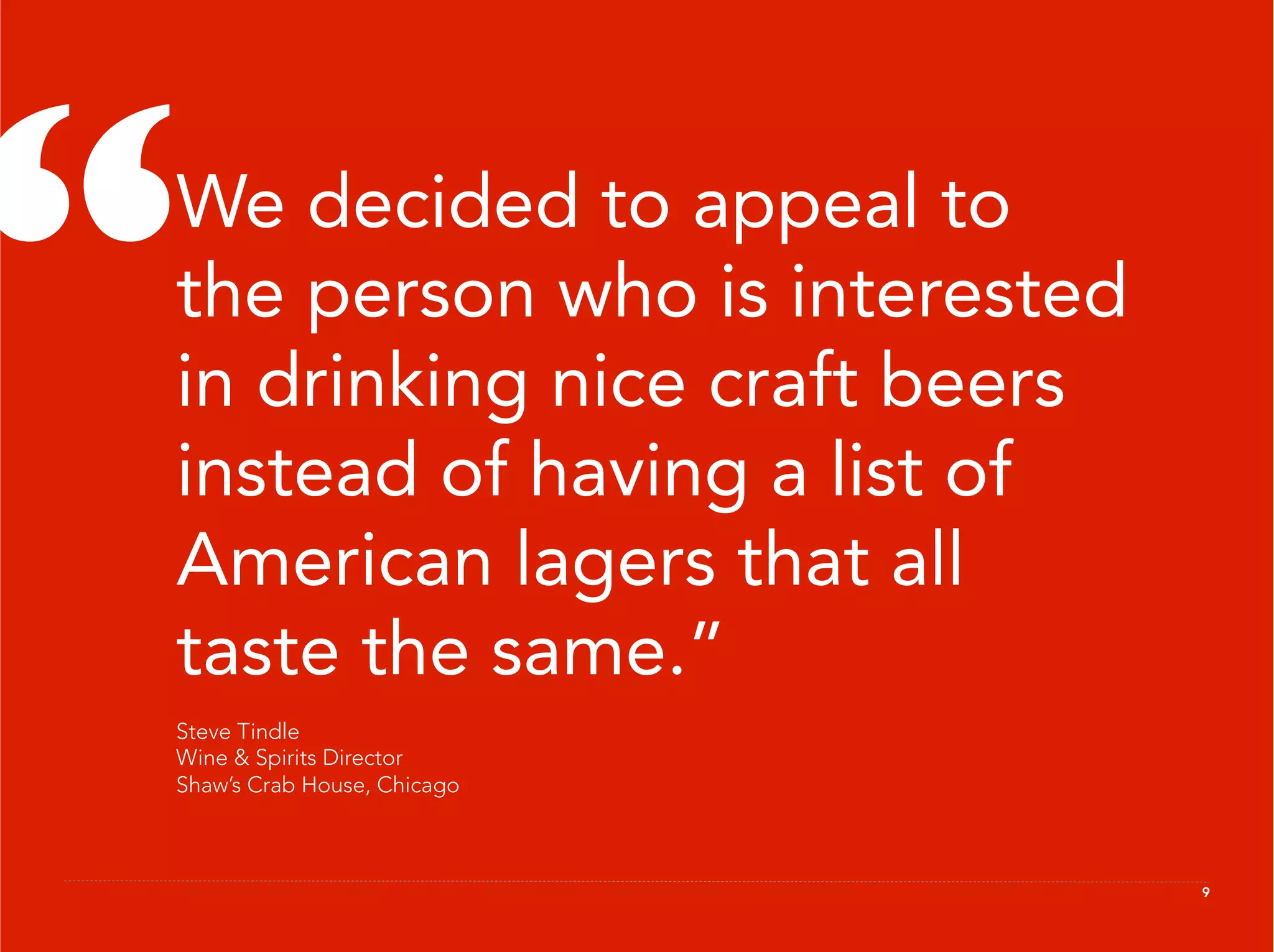 “
 We decided to appeal to
 the person who is interested
 in drinking nice craft beers
 instead of having a list of
 American lagers that all
 taste the same.”
 Steve Tindle
 Wine & Spirits Director
 Shaw’s Crab House, Chicago



                                9
 