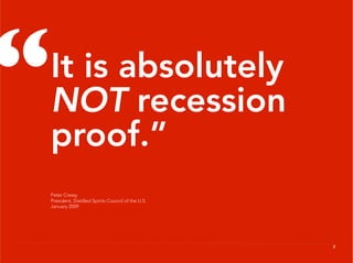 “
 It is absolutely
 NOT recession
 proof.”
 Peter Cressy
 President, Distilled Spirits Council of the U.S.
 January 2009




                                                    2
 
