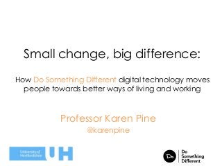 Small change, big difference:
How Do Something Different digital technology moves
people towards better ways of living and working

Professor Karen Pine
@karenpine

 