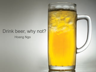 Drink beer, why not?
     Hoang Ngo
 
