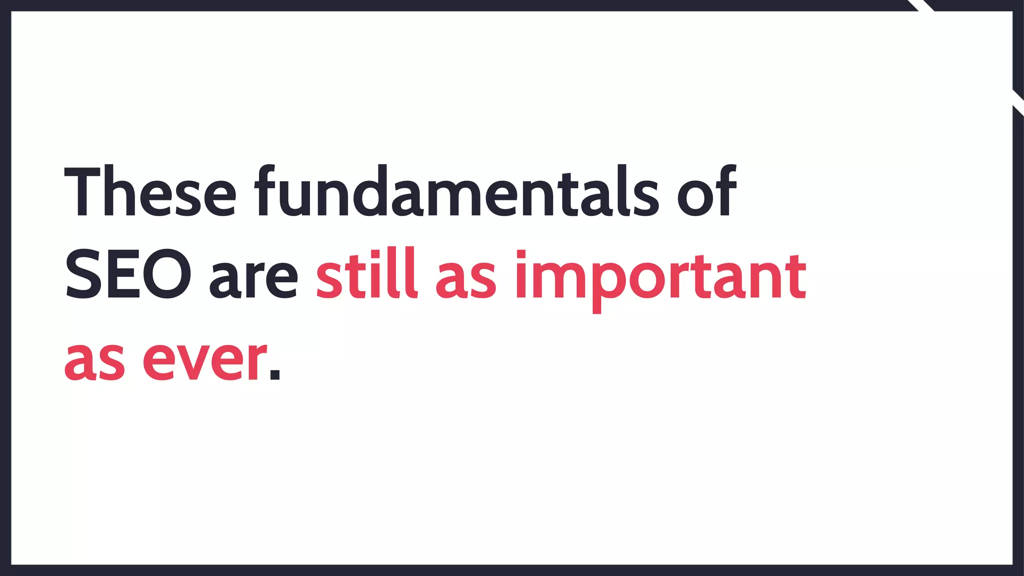 These fundamentals of
SEO are still as important
as ever.
 