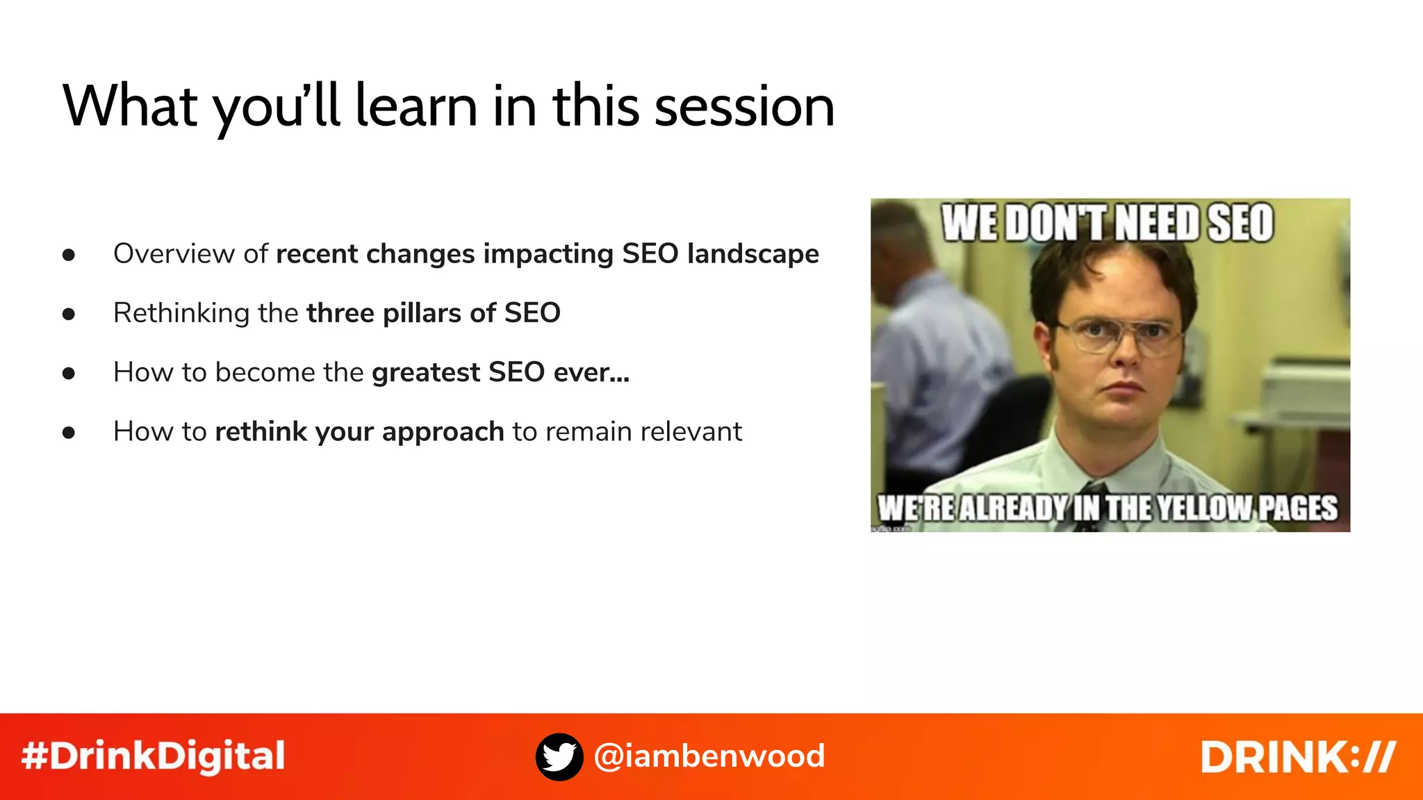 What you’ll learn in this session
● Overview of recent changes impacting SEO landscape
● Rethinking the three pillars of SEO
● How to become the greatest SEO ever...
● How to rethink your approach to remain relevant
@iambenwood
 