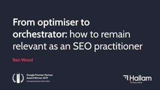 From optimiser to
orchestrator: how to remain
relevant as an SEO practitioner
Ben Wood
 