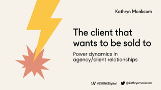 The client that
wants to be sold to
Kathryn Monkcom
Power dynamics in
agency/client relationships
@kathrynmonkcom
#DRINKDigital
 